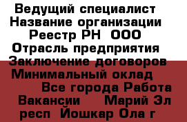 Ведущий специалист › Название организации ­ Реестр-РН, ООО › Отрасль предприятия ­ Заключение договоров › Минимальный оклад ­ 20 000 - Все города Работа » Вакансии   . Марий Эл респ.,Йошкар-Ола г.